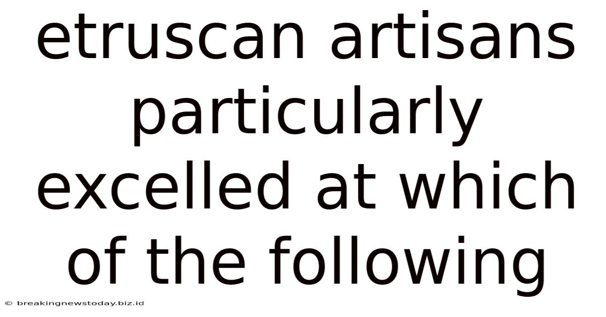 Etruscan Artisans Particularly Excelled At Which Of The Following