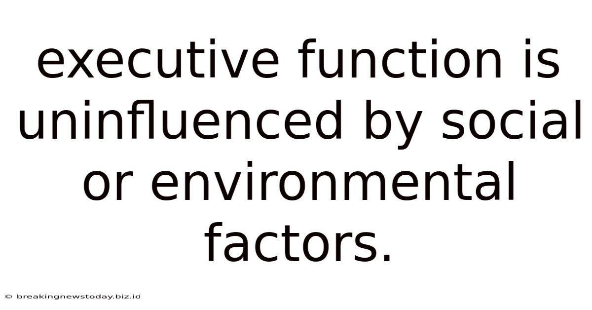 Executive Function Is Uninfluenced By Social Or Environmental Factors.
