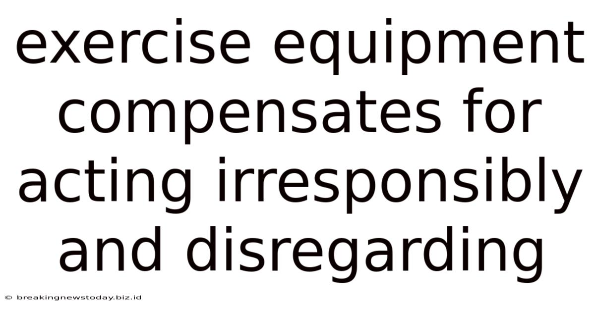 Exercise Equipment Compensates For Acting Irresponsibly And Disregarding