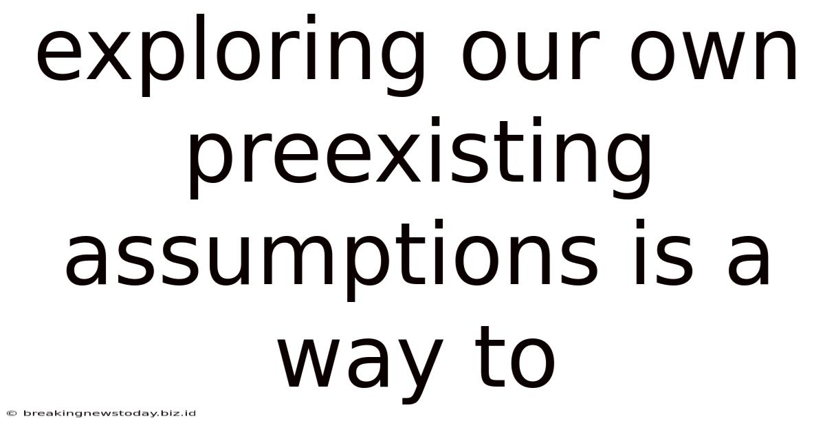 Exploring Our Own Preexisting Assumptions Is A Way To