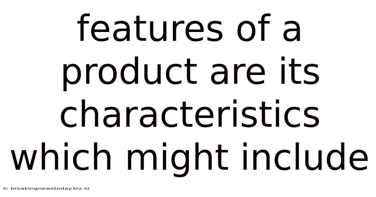 Features Of A Product Are Its Characteristics Which Might Include