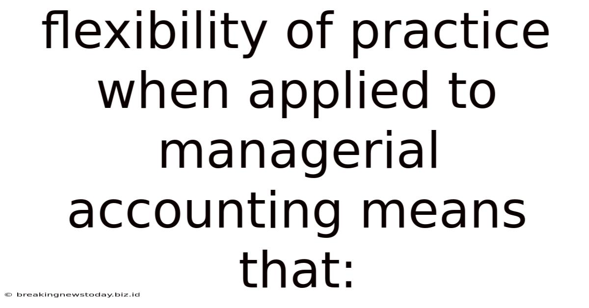 Flexibility Of Practice When Applied To Managerial Accounting Means That: