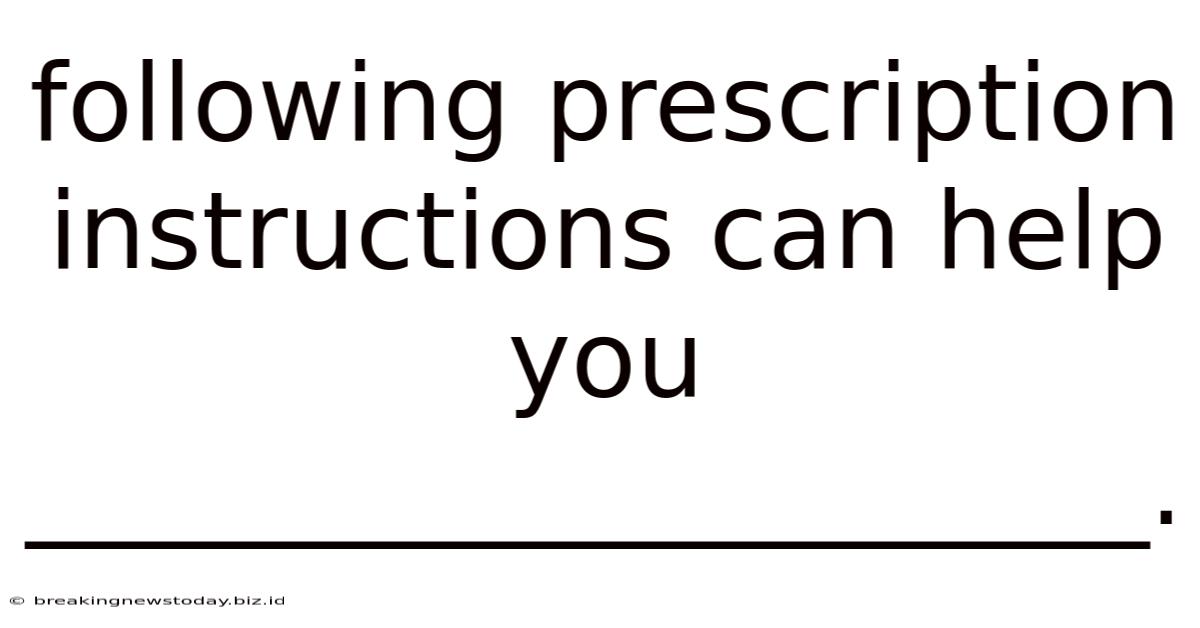 Following Prescription Instructions Can Help You _____________________.