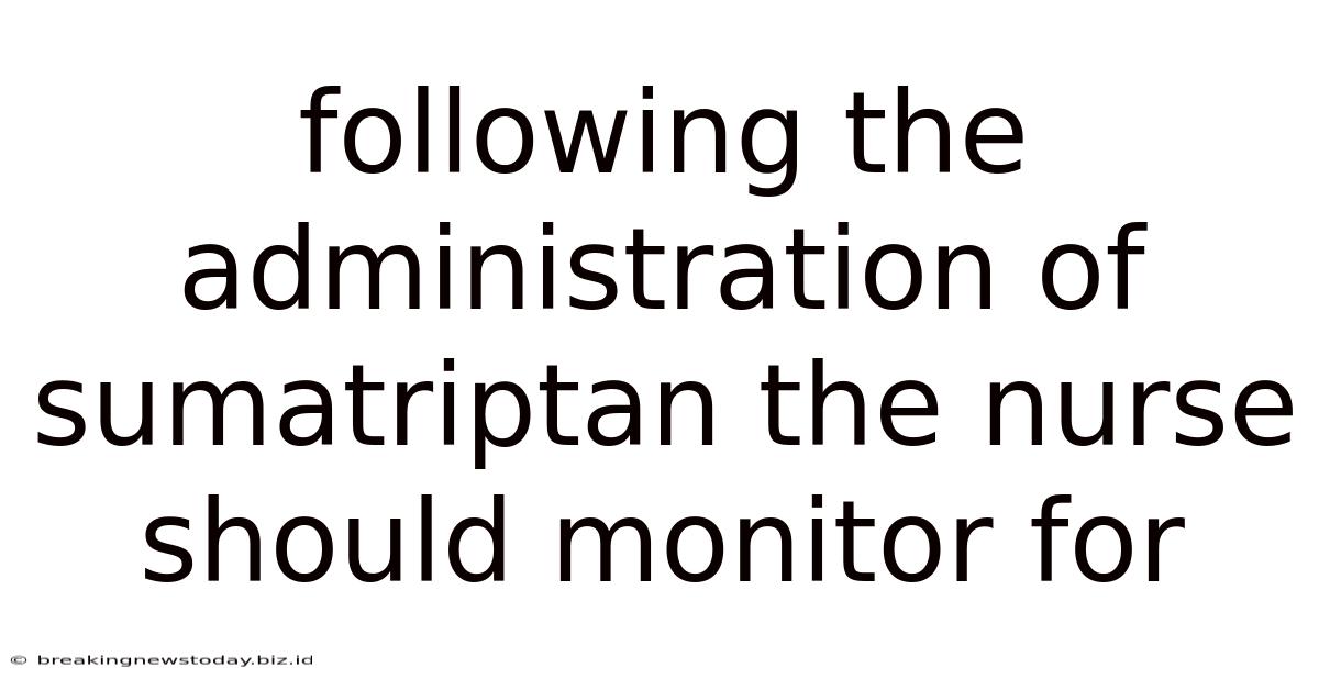 Following The Administration Of Sumatriptan The Nurse Should Monitor For