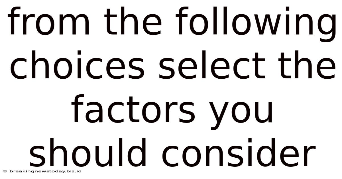 From The Following Choices Select The Factors You Should Consider