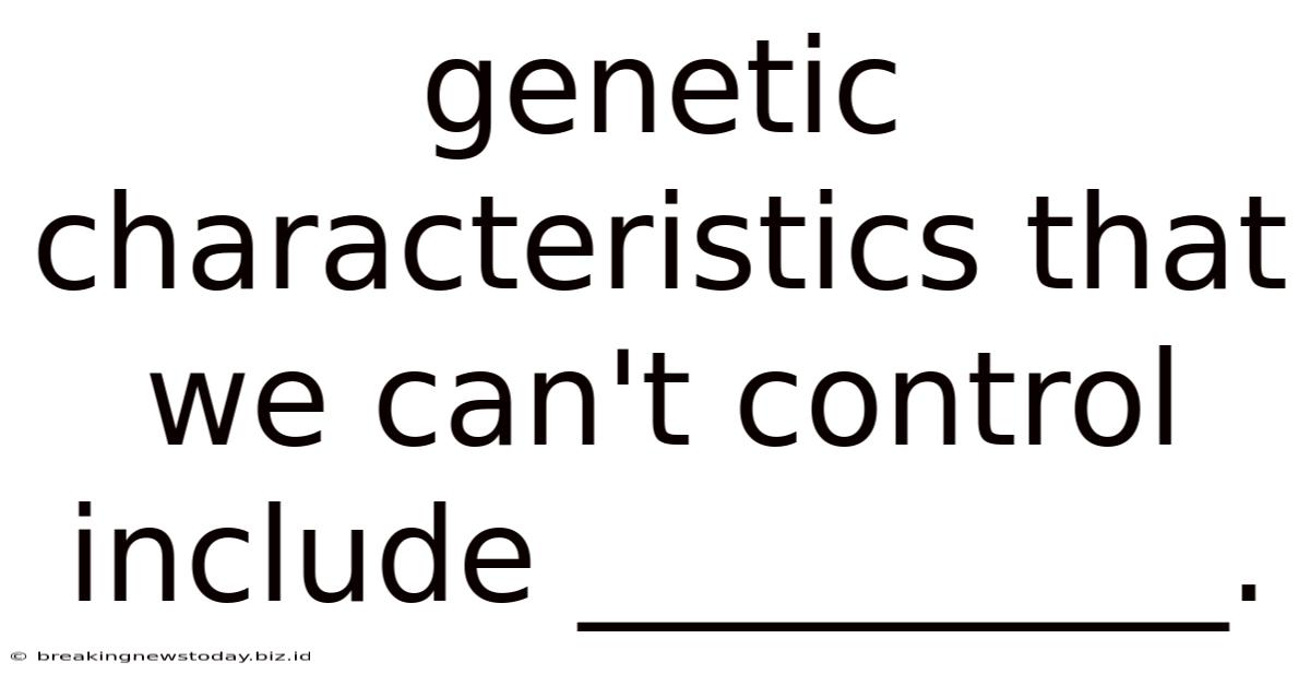 Genetic Characteristics That We Can't Control Include __________.