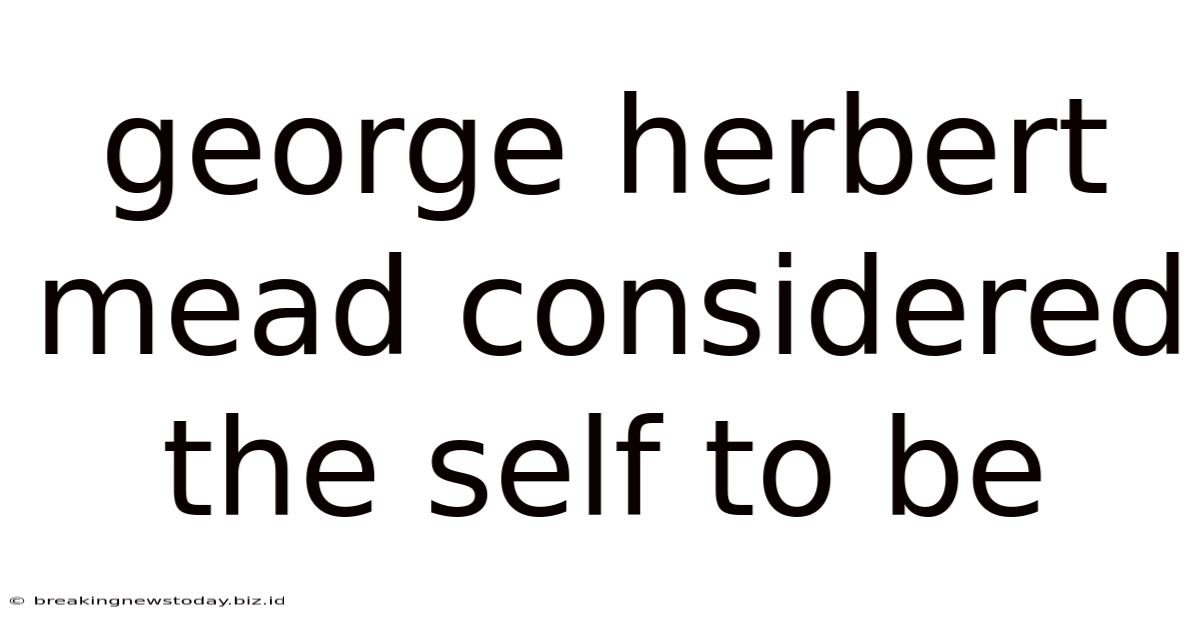 George Herbert Mead Considered The Self To Be