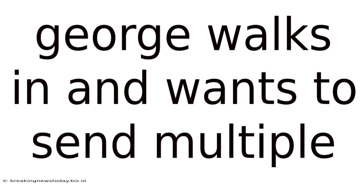 George Walks In And Wants To Send Multiple