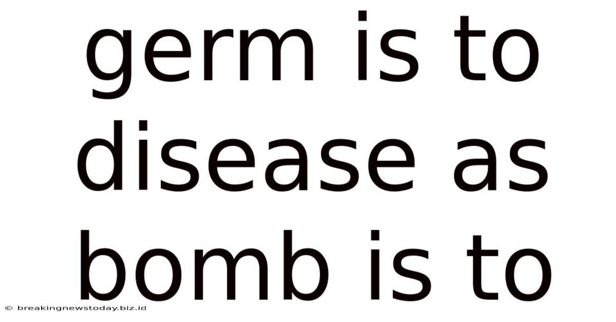 Germ Is To Disease As Bomb Is To