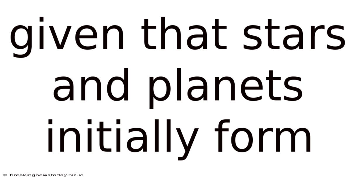 Given That Stars And Planets Initially Form