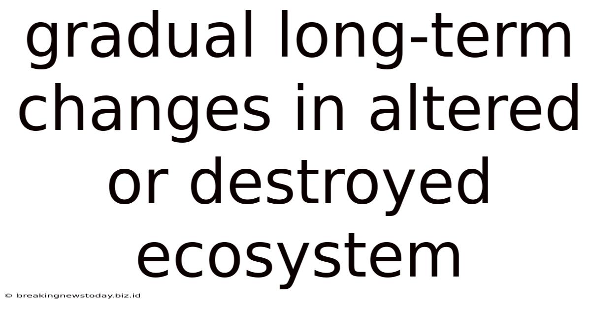 Gradual Long-term Changes In Altered Or Destroyed Ecosystem