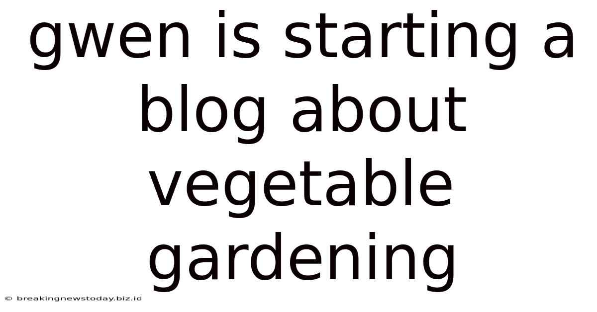 Gwen Is Starting A Blog About Vegetable Gardening