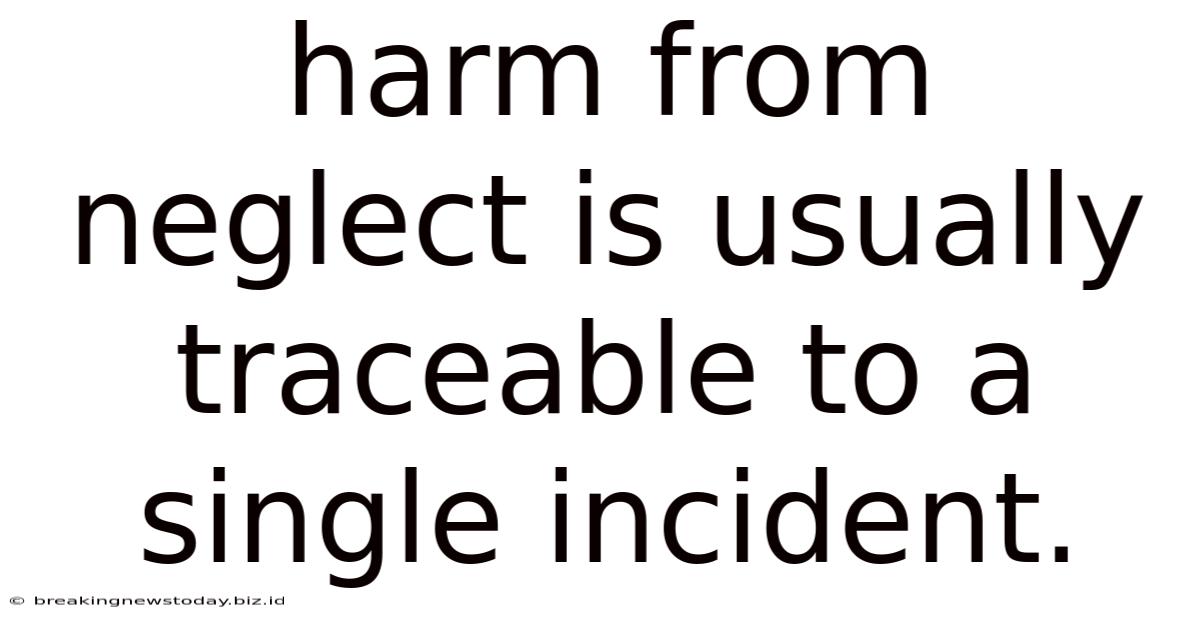 Harm From Neglect Is Usually Traceable To A Single Incident.