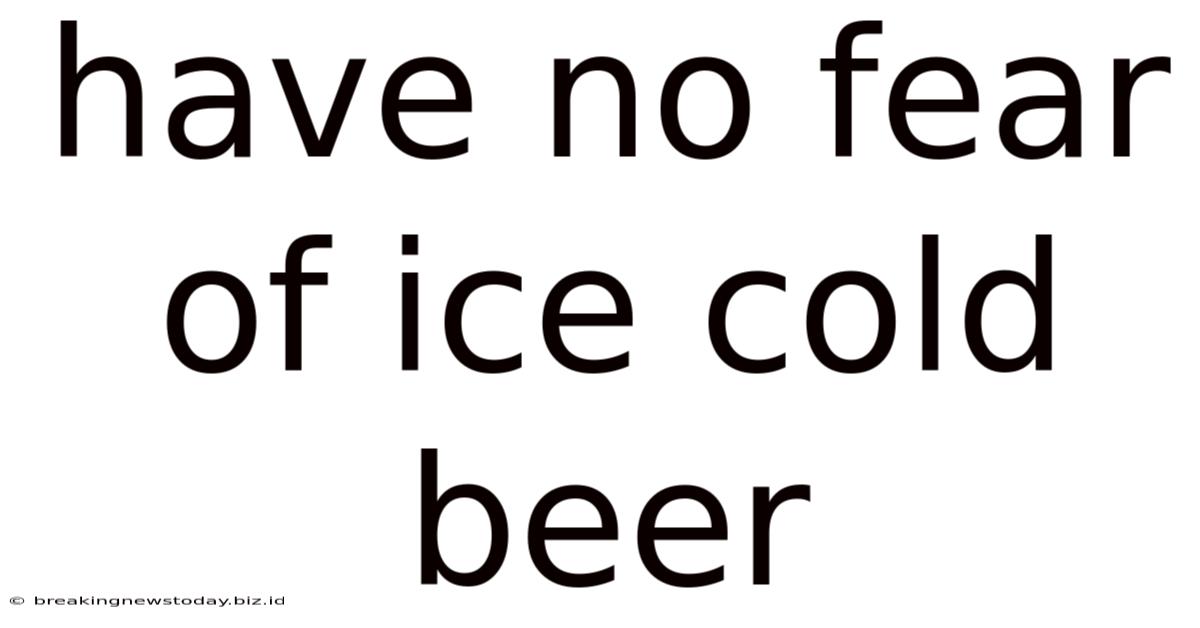 Have No Fear Of Ice Cold Beer