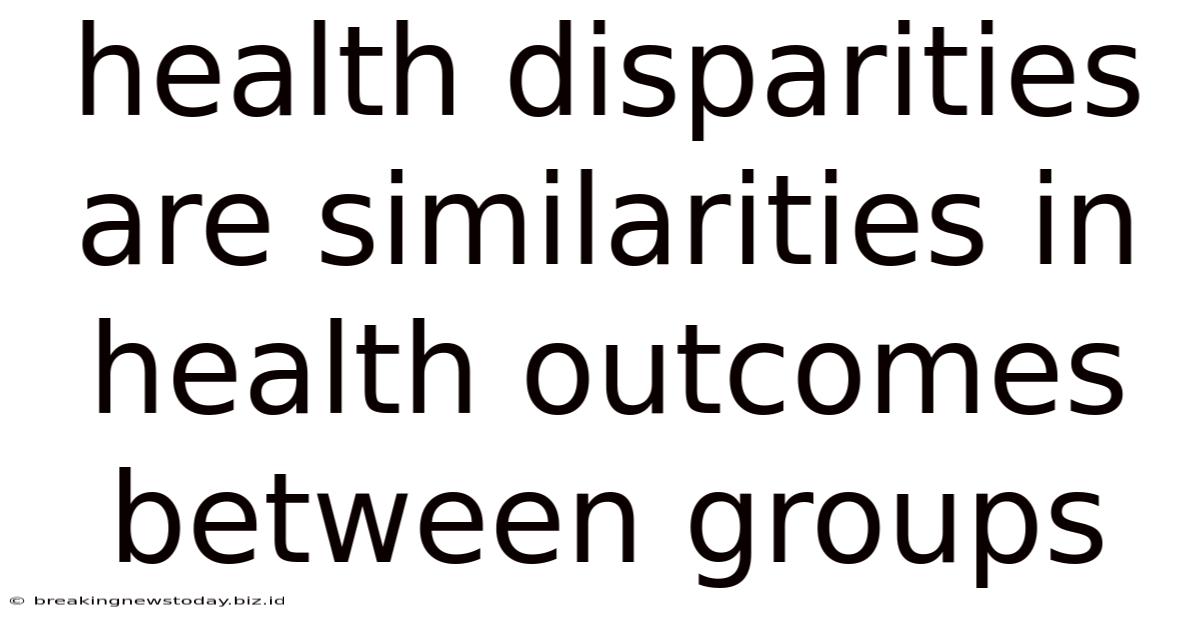 Health Disparities Are Similarities In Health Outcomes Between Groups