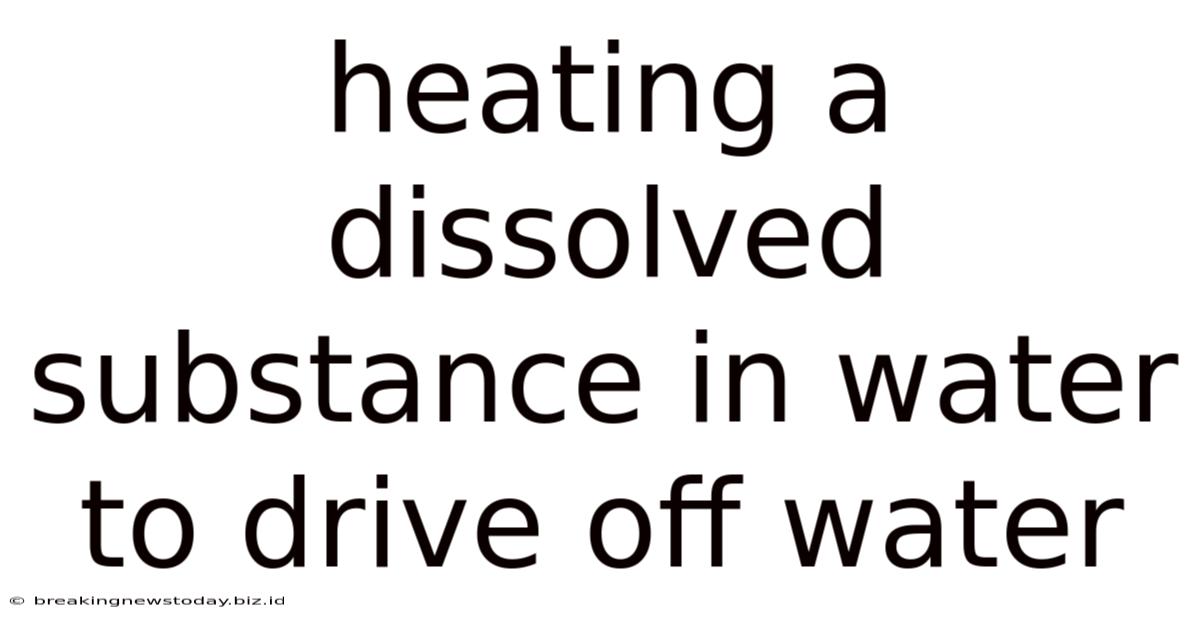 Heating A Dissolved Substance In Water To Drive Off Water