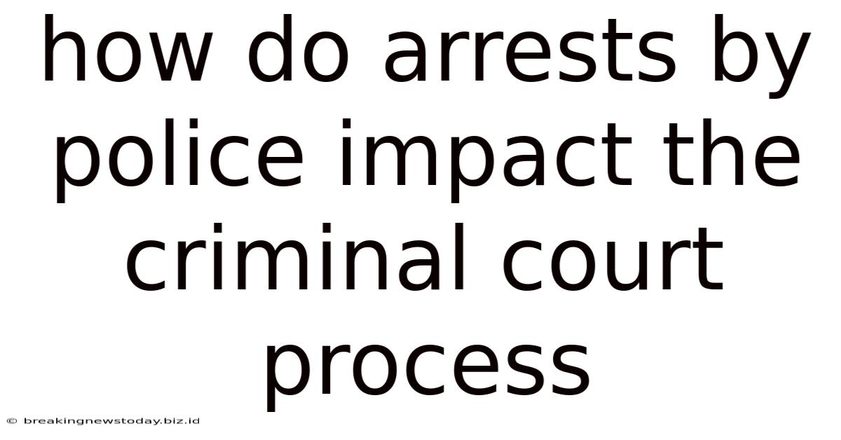 How Do Arrests By Police Impact The Criminal Court Process