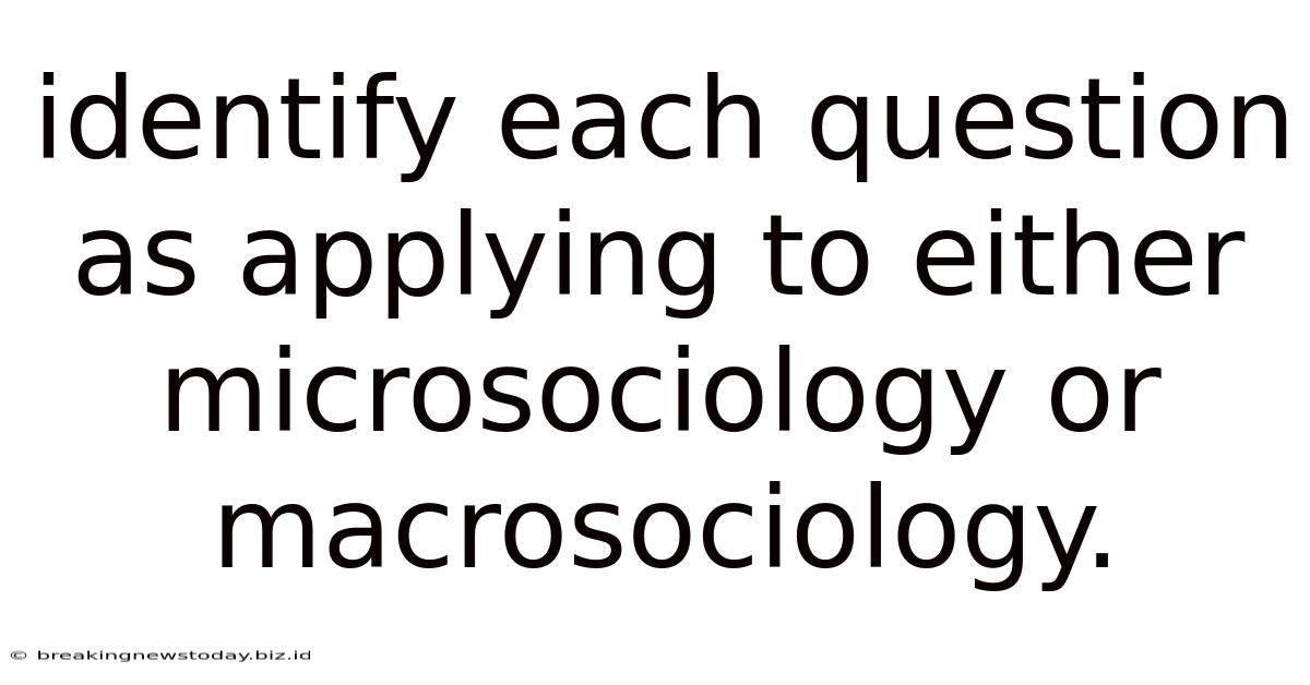 Identify Each Question As Applying To Either Microsociology Or Macrosociology.