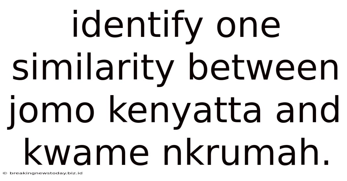 Identify One Similarity Between Jomo Kenyatta And Kwame Nkrumah.