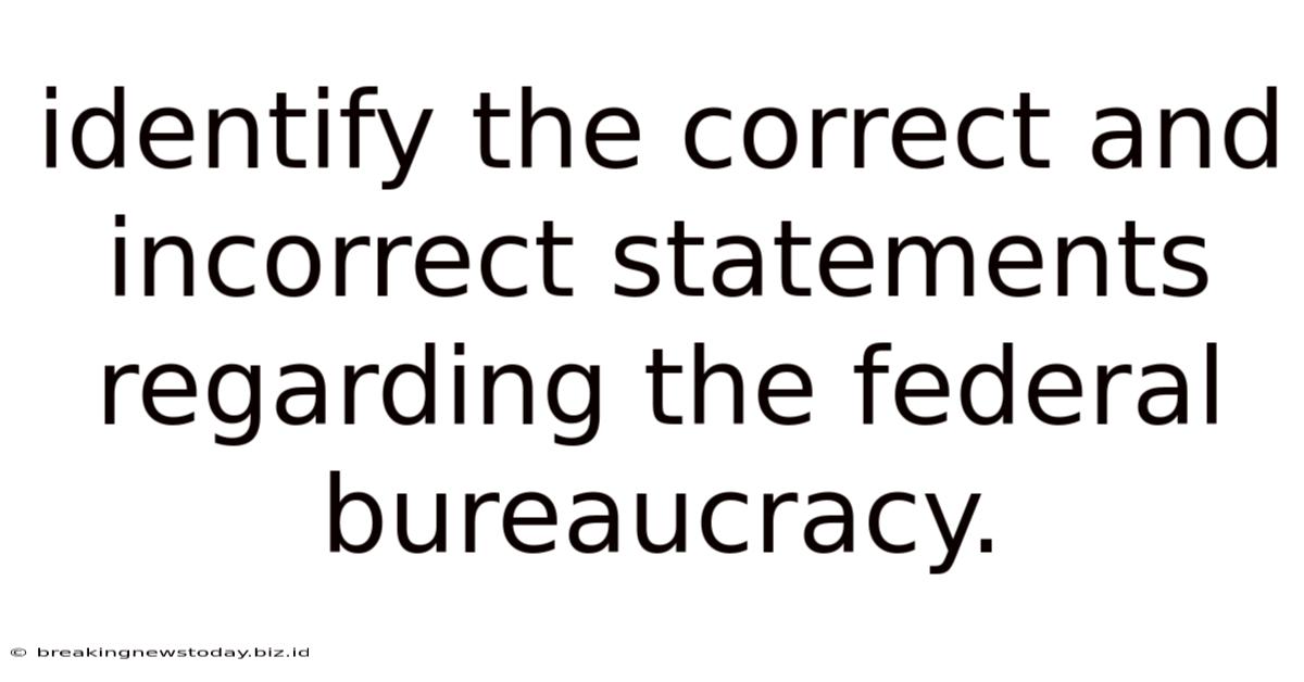 Identify The Correct And Incorrect Statements Regarding The Federal Bureaucracy.