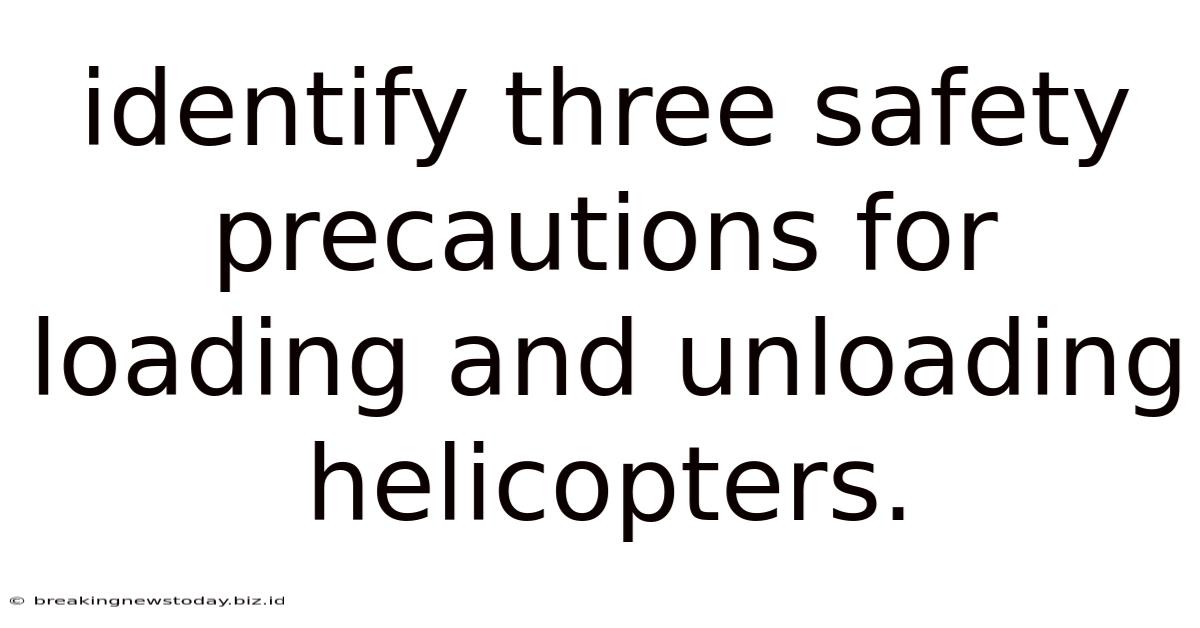 Identify Three Safety Precautions For Loading And Unloading Helicopters.
