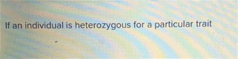 If An Individual Is Heterozygous For A Particular Trait