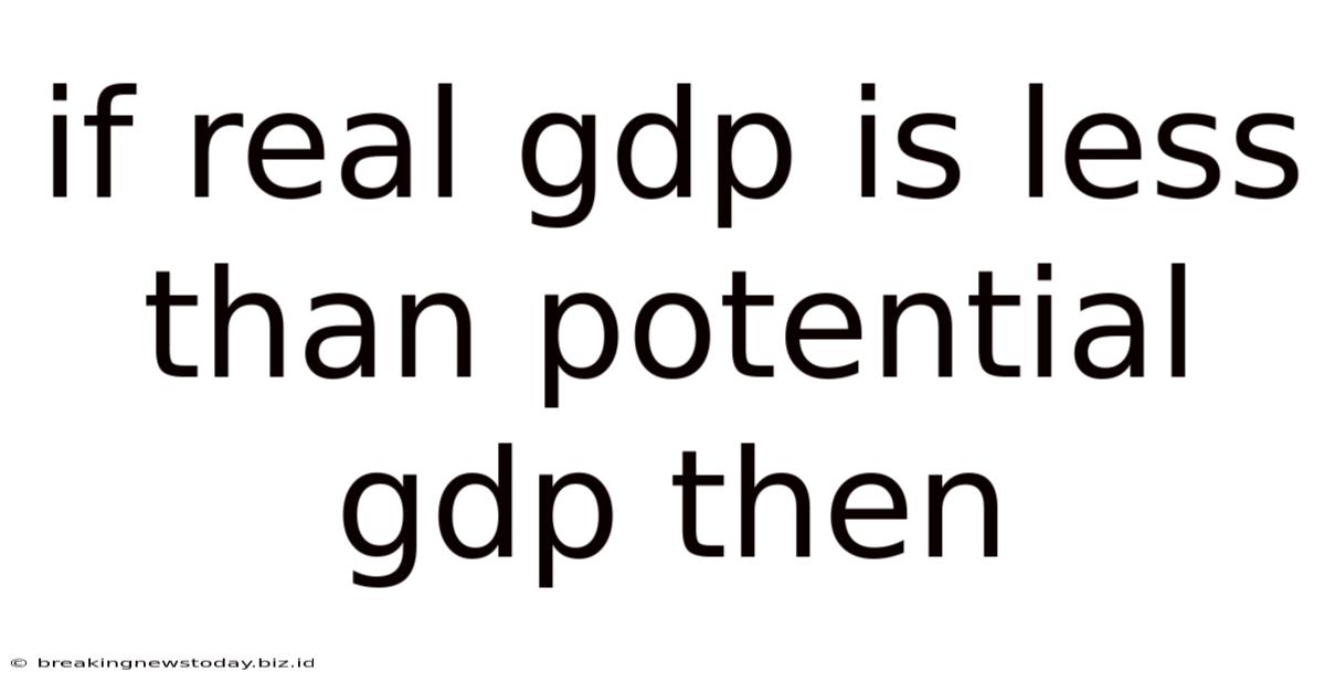 If Real Gdp Is Less Than Potential Gdp Then