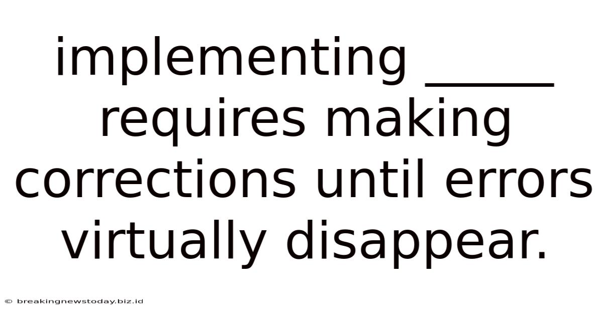 Implementing _____ Requires Making Corrections Until Errors Virtually Disappear.