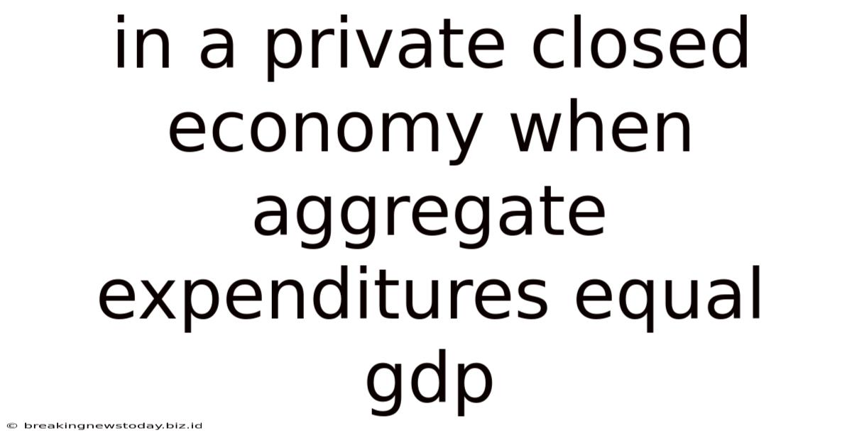 In A Private Closed Economy When Aggregate Expenditures Equal Gdp