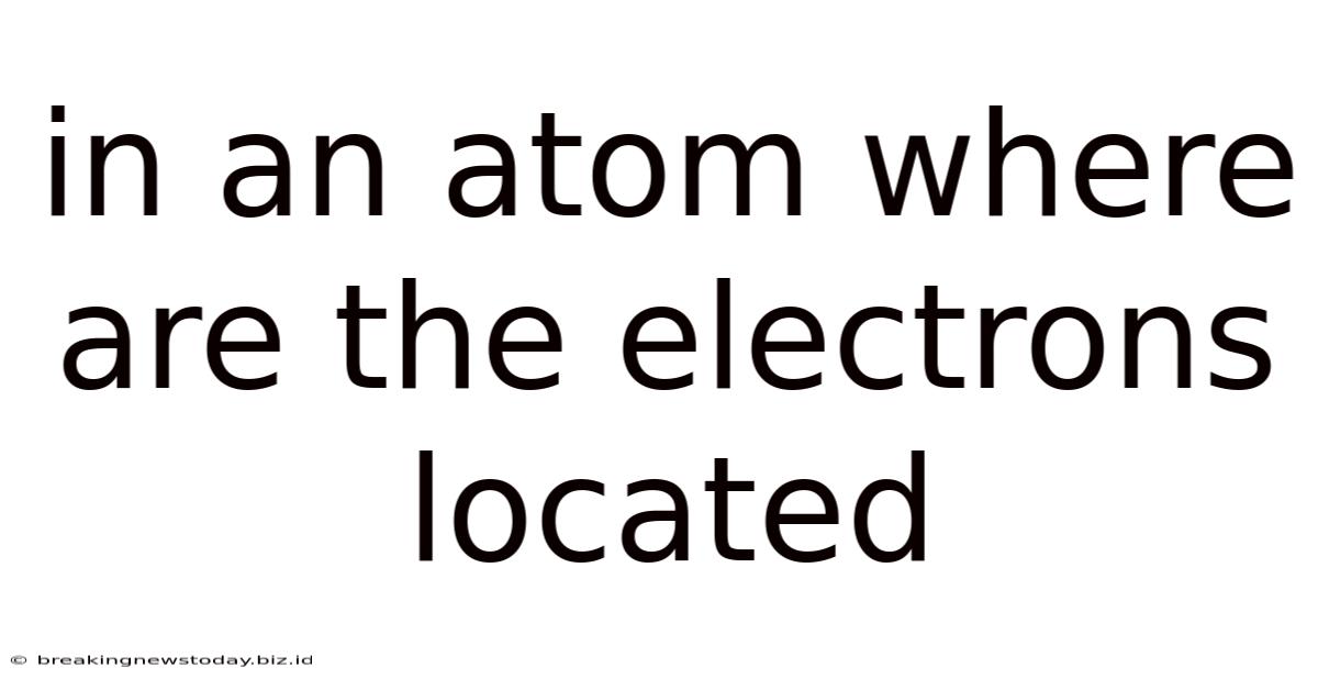 In An Atom Where Are The Electrons Located