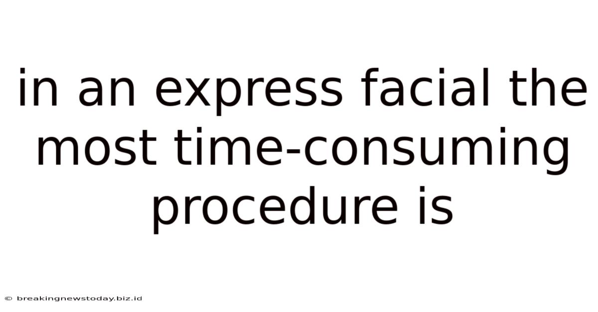 In An Express Facial The Most Time-consuming Procedure Is