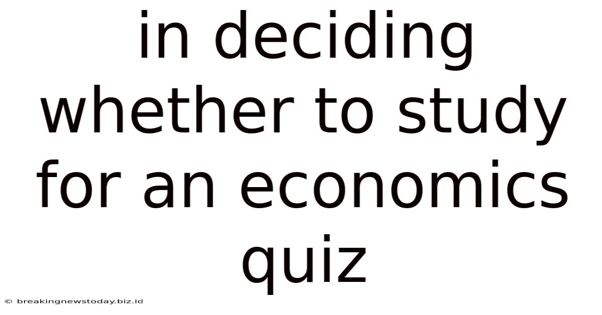 In Deciding Whether To Study For An Economics Quiz