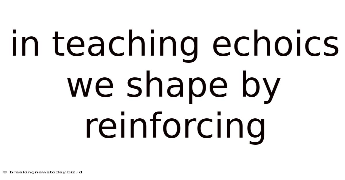 In Teaching Echoics We Shape By Reinforcing