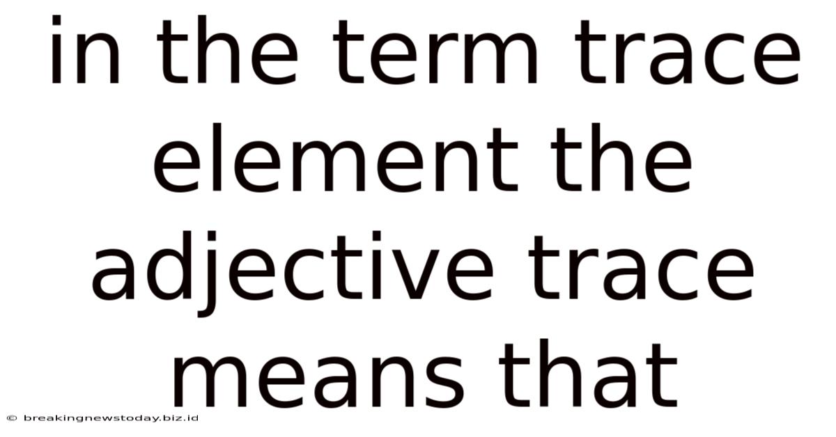 In The Term Trace Element The Adjective Trace Means That