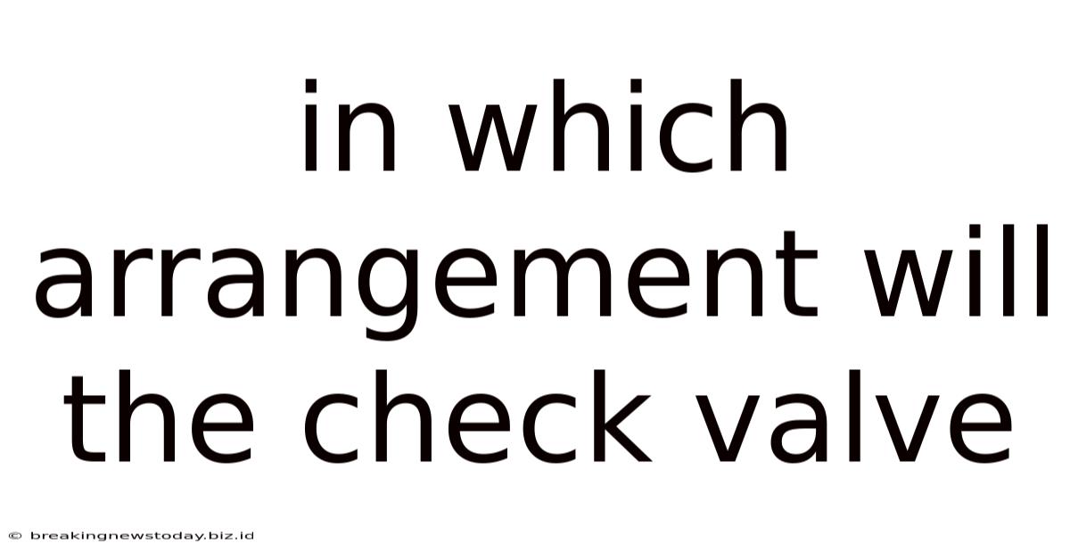 In Which Arrangement Will The Check Valve