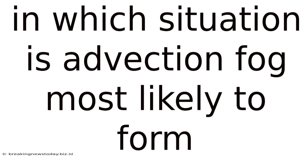 In Which Situation Is Advection Fog Most Likely To Form