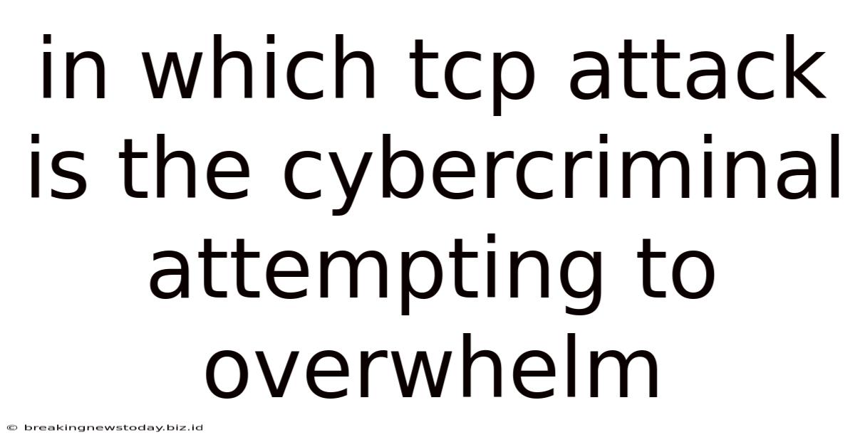 In Which Tcp Attack Is The Cybercriminal Attempting To Overwhelm