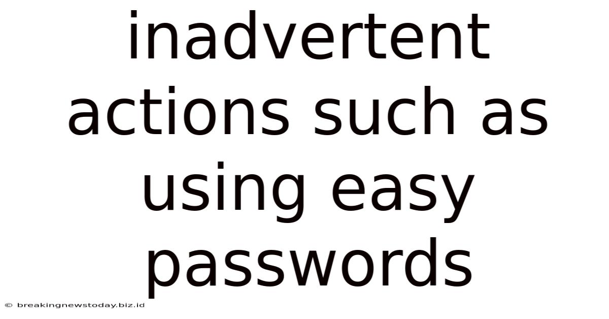 Inadvertent Actions Such As Using Easy Passwords