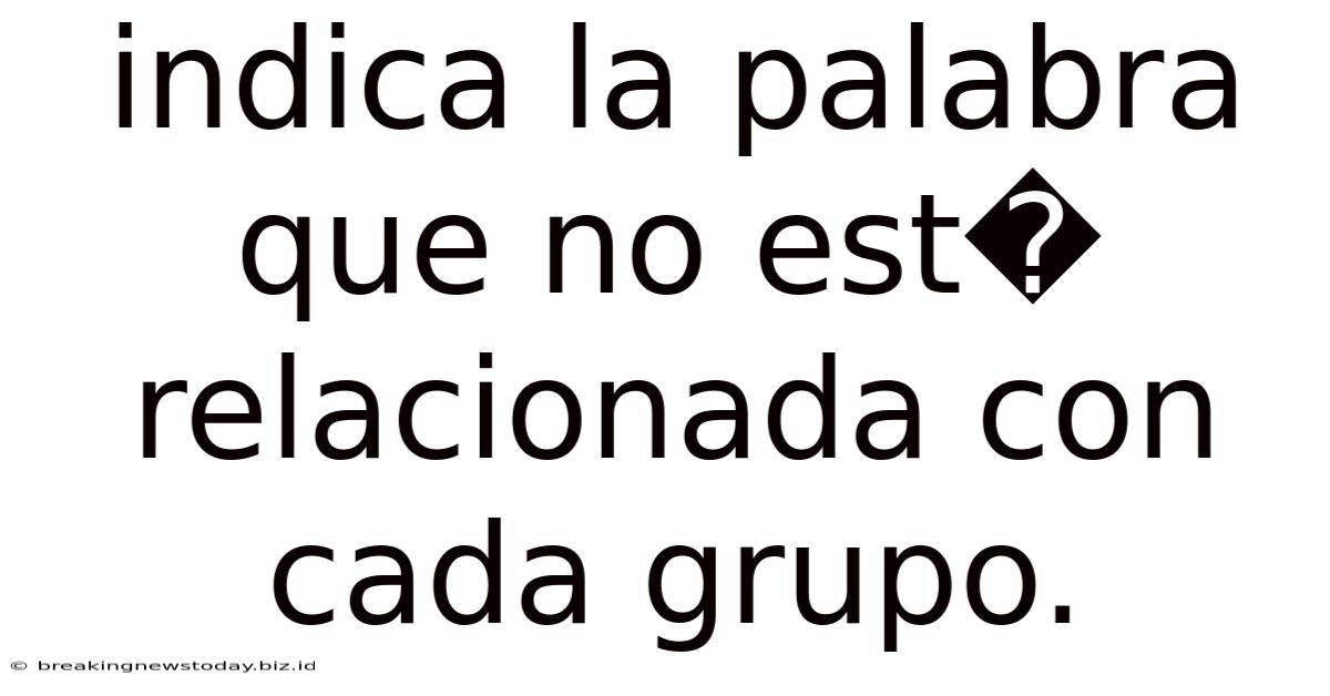 Indica La Palabra Que No Est� Relacionada Con Cada Grupo.