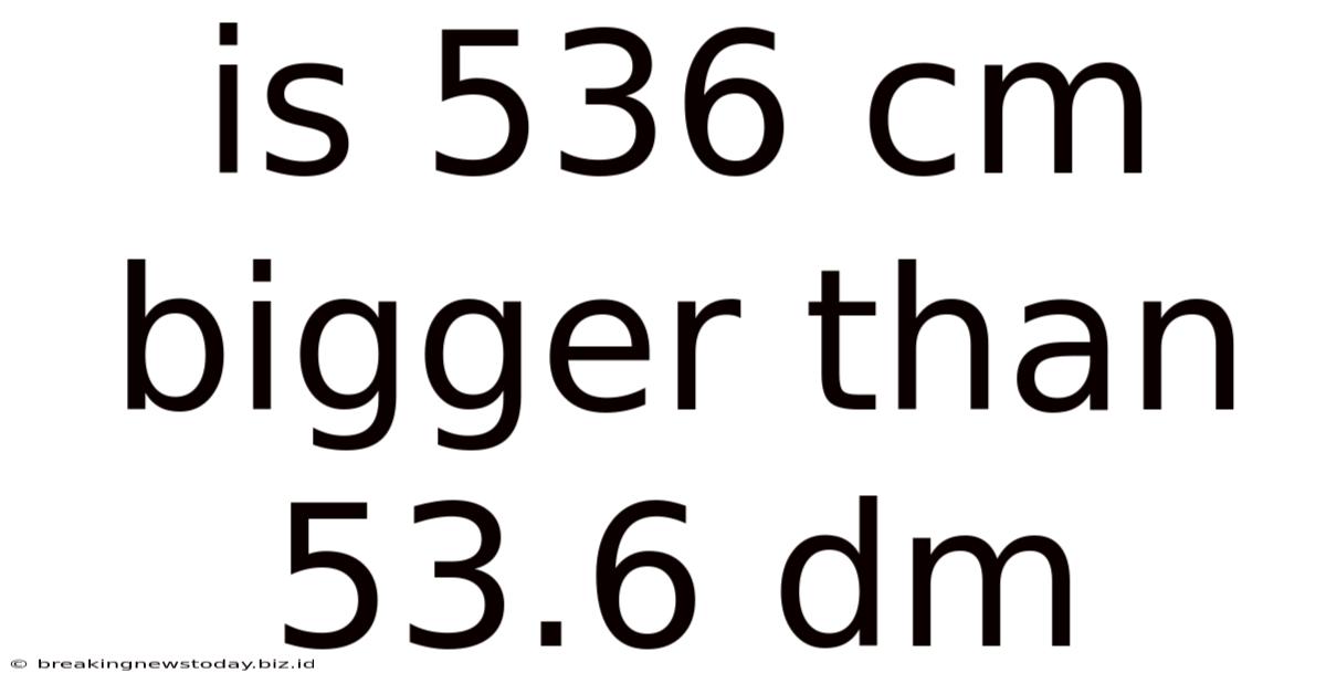 Is 536 Cm Bigger Than 53.6 Dm