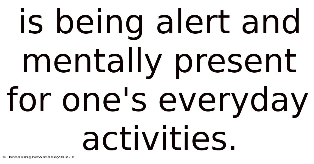 Is Being Alert And Mentally Present For One's Everyday Activities.