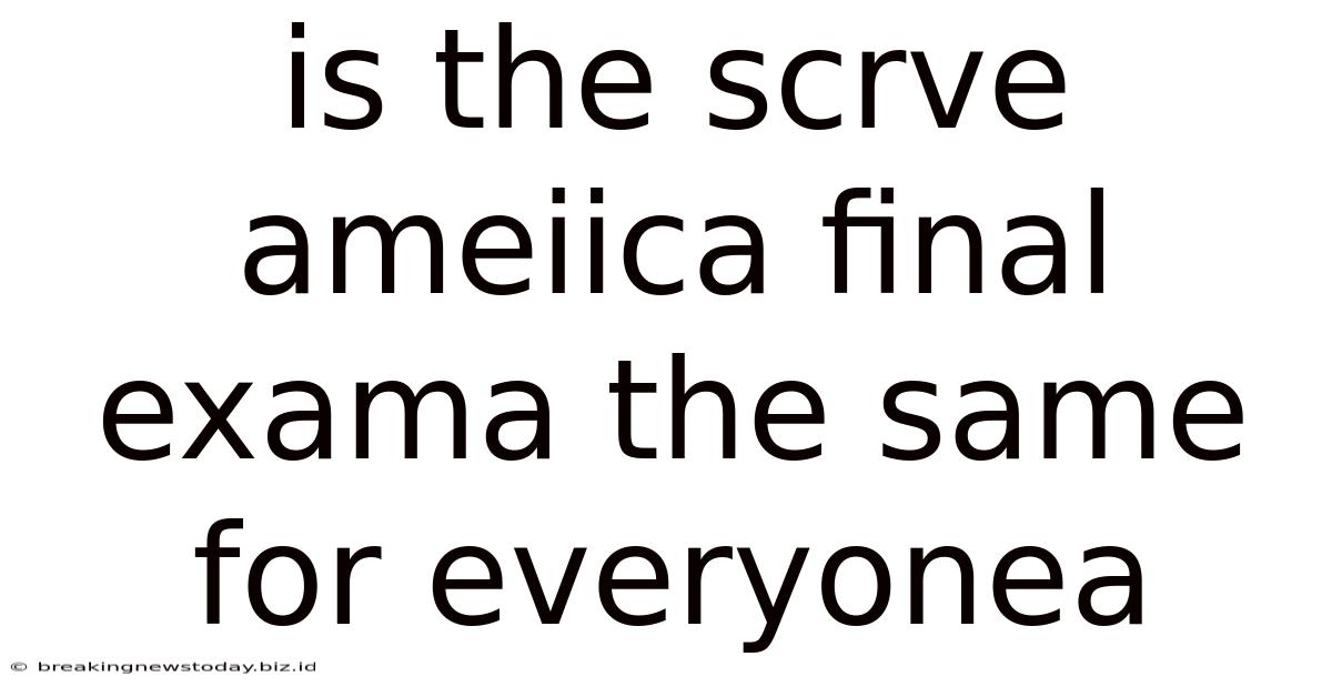 Is The Scrve Ameiica Final Exama The Same For Everyonea