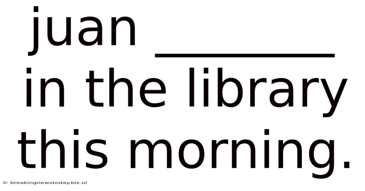 Juan _______ In The Library This Morning.
