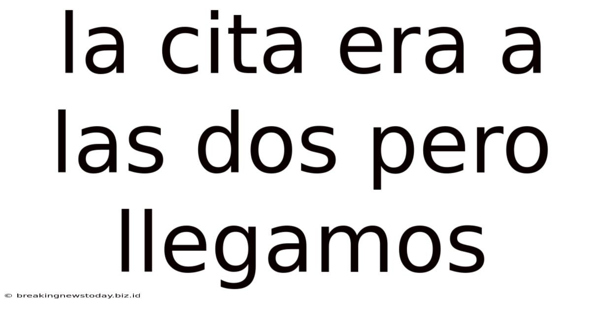La Cita Era A Las Dos Pero Llegamos