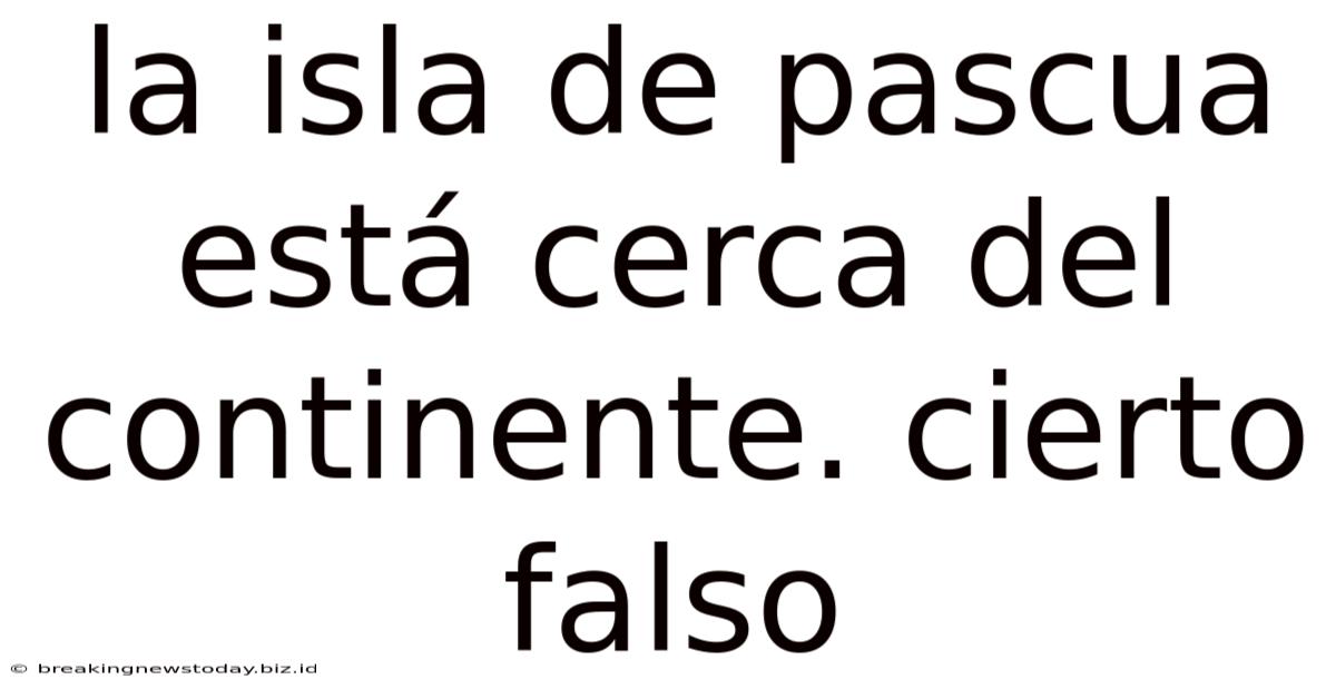La Isla De Pascua Está Cerca Del Continente. Cierto Falso