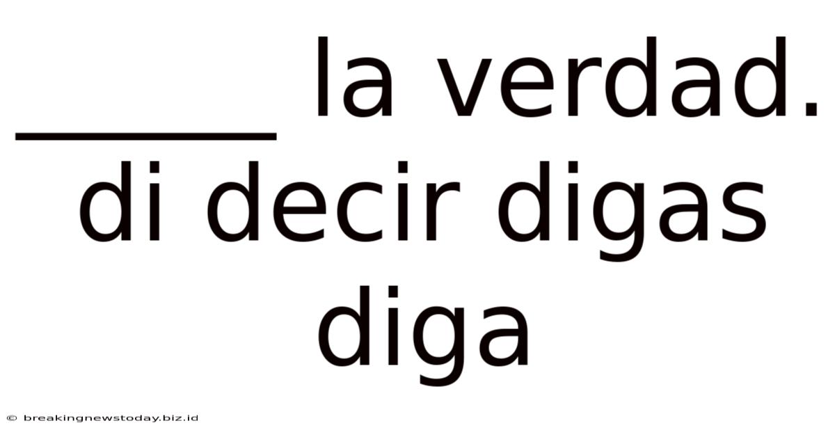 _____ La Verdad. Di Decir Digas Diga