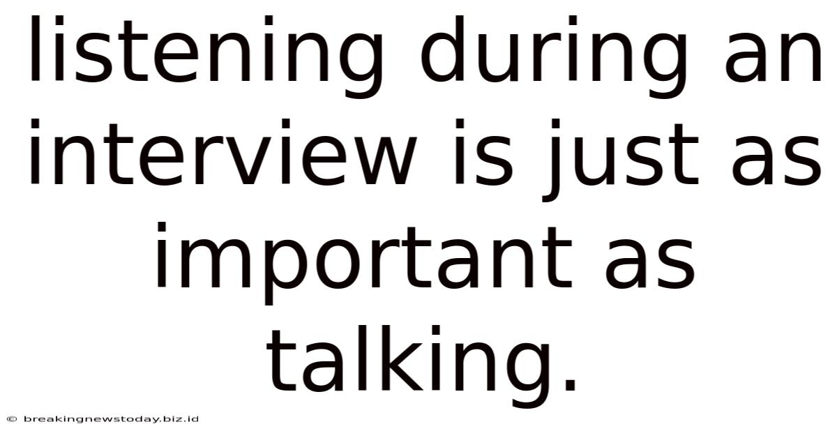 Listening During An Interview Is Just As Important As Talking.