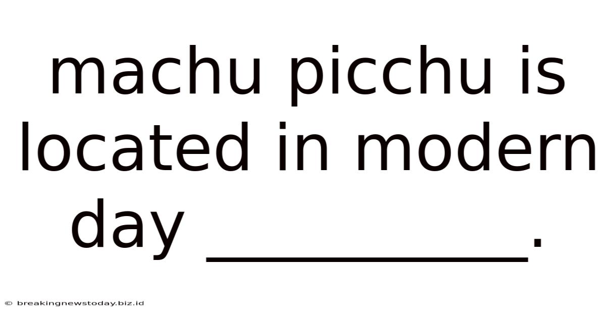 Machu Picchu Is Located In Modern Day __________.
