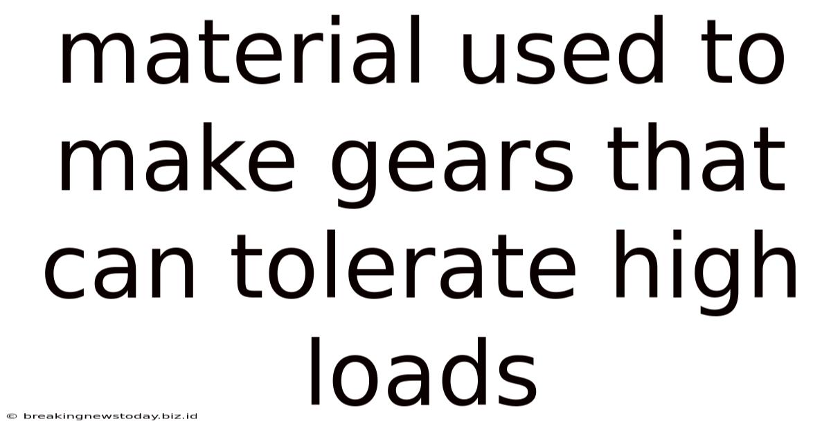 Material Used To Make Gears That Can Tolerate High Loads