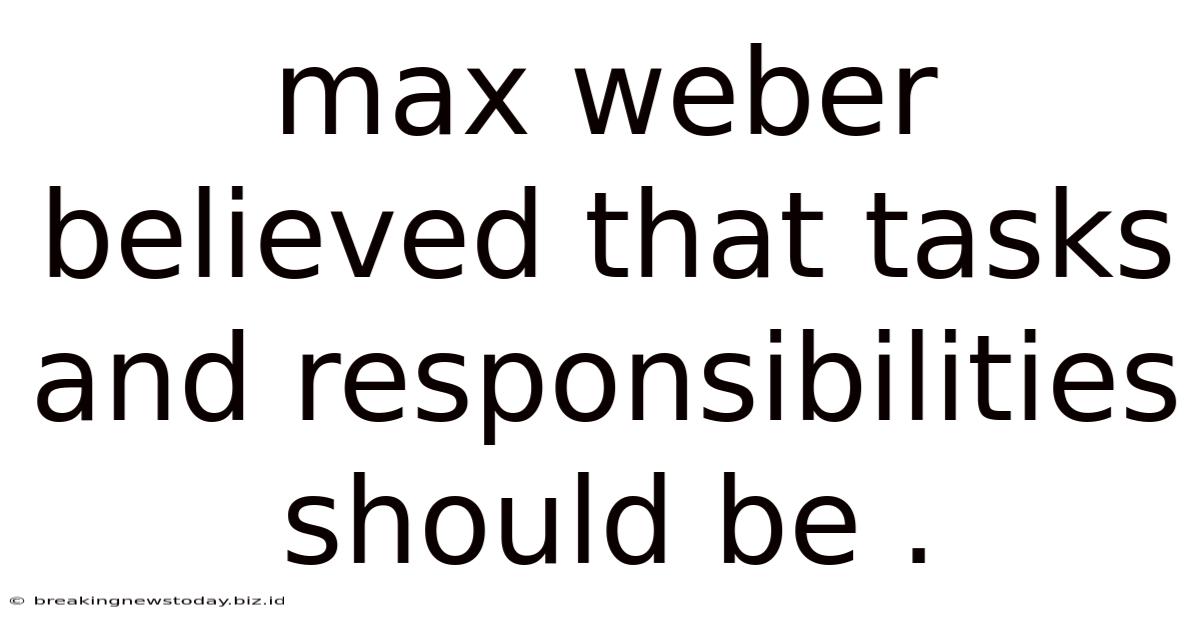 Max Weber Believed That Tasks And Responsibilities Should Be .